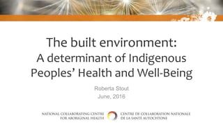 The built environment:
A determinant of Indigenous
Peoples’ Health and Well-Being
Roberta Stout
June, 2016
 