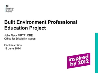 Built Environment Professional
Education Project
Julie Fleck MRTPI OBE
Office for Disability Issues
Facilities Show
19 June 2014
 