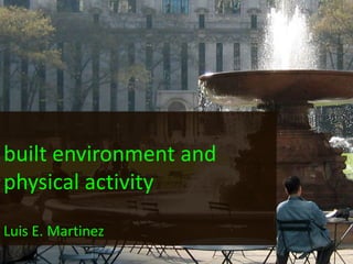 built environment and physical activity Luis E. Martinez 