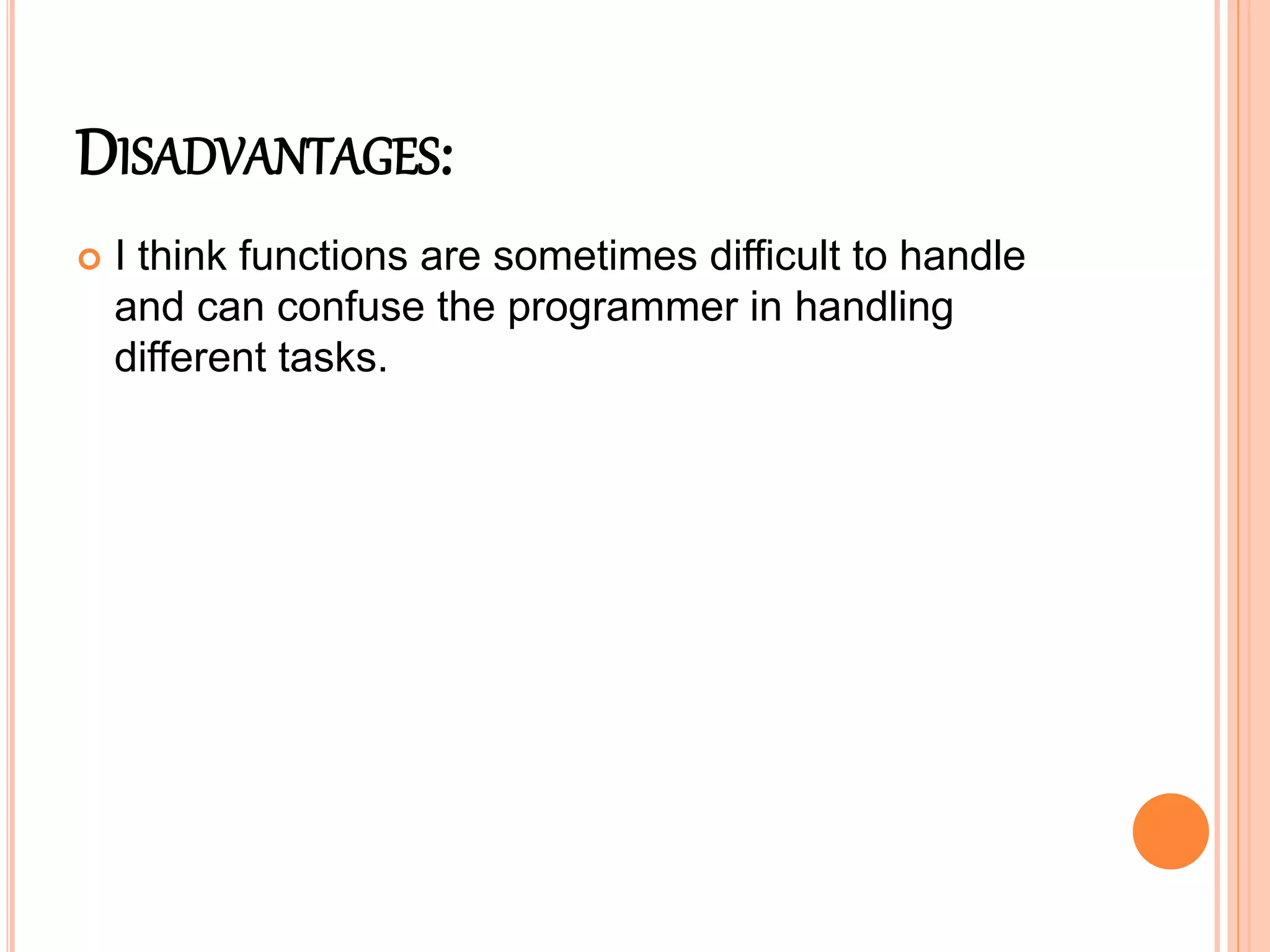 DISADVANTAGES:
 I think functions are sometimes difficult to handle
and can confuse the programmer in handling
different tasks.
 