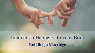 Infatuation Happens; Love is Built
Building a Marriage
 