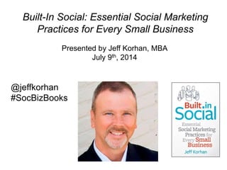 Built-In Social: Essential Social Marketing
Practices for Every Small Business
@jeffkorhan
#SocBizBooks
Presented by Jeff Korhan, MBA
July 9th, 2014
 