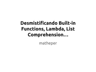 Desmistificando Built-in 
Functions, Lambda, List 
Comprehension… 
matheper 
 