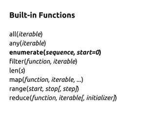Built-in Functions 
all(iterable) 
any(iterable) 
enumerate(sequence, start=0) 
filter(function, iterable) 
len(s) 
map(function, iterable, ...) 
range(start, stop[, step]) 
reduce(function, iterable[, initializer]) 
 