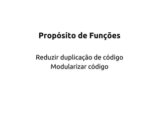 Propósito de Funções 
Reduzir duplicação de código 
Modularizar código 
 