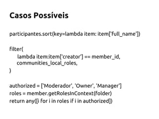 Casos Possíveis 
participantes.sort(key=lambda item: item['full_name']) 
filter( 
lambda item:item[‘creator’] == member_id, 
communities_local_roles, 
) 
authorized = ['Moderador', 'Owner', 'Manager'] 
roles = member.getRolesInContext(folder) 
return any([i for i in roles if i in authorized]) 
 