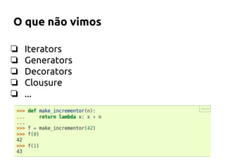 O que não vimos 
❏ Iterators 
❏ Generators 
❏ Decorators 
❏ Clousure 
❏ ... 
 