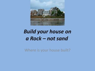 Build your house on
 a Rock – not sand
Where is your house built?
 