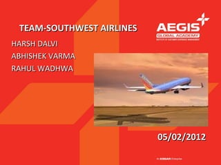 TEAM-SOUTHWEST AIRLINES
HARSH DALVI
ABHISHEK VARMA
RAHUL WADHWA




                           05/02/2012
 