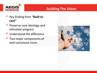 Building The Vision

 Key finding from “Built to
  Last”
 Preserve core ideology and
  stimulate progress
 Understand the difference
 Two major components of
  well conceived vision
 