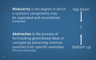 Modularity is the degree to which   top down
     a system’s components may
     be separated and recombined.
     (wikipedia)

                                            ?
     Abstraction is the process of
     formulating generalized ideas or
     concepts by extracting common
     qualities from specific examples    bottom up
     (the free dictionaty)

10
 