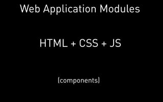 Web Application Modules


   HTML + CSS + JS


       (components)
 