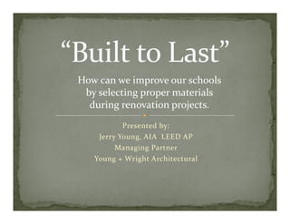 How can we improve our schools 
 by selecting proper materials 
  y         gp p
  during renovation projects.
          Presented by:
    Jerry Young, AIA  LEED AP
        Managing Partner
   Young + Wright Architectural
 