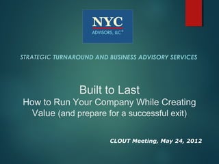 STRATEGIC TURNAROUND AND BUSINESS ADVISORY SERVICES




                Built to Last
How to Run Your Company While Creating
 Value (and prepare for a successful exit)

                         CLOUT Meeting, May 24, 2012
 