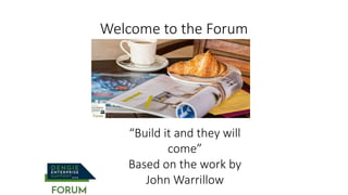 Welcome to the Forum
“Build it and they will
come”
Based on the work by
John Warrillow
 