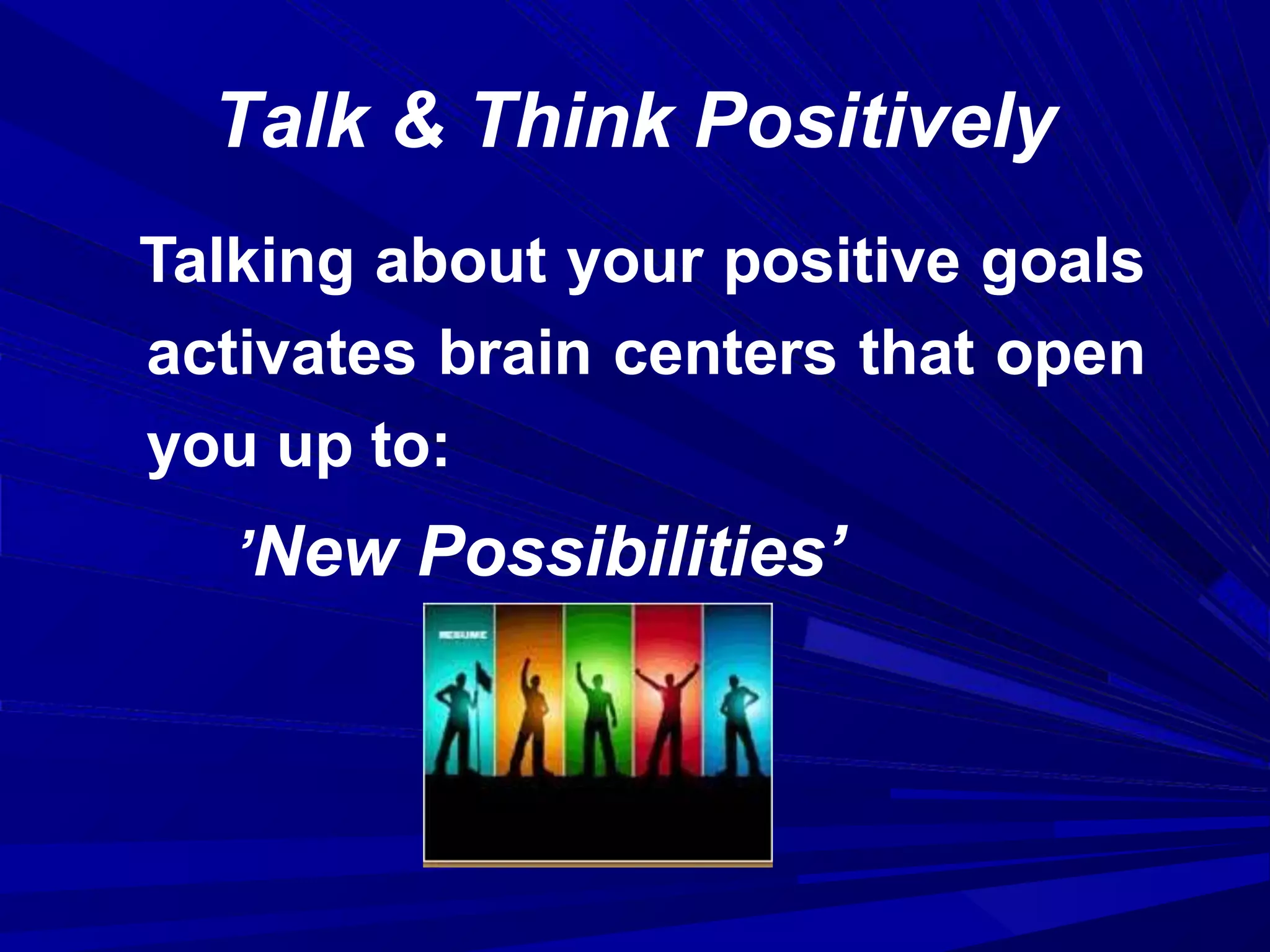 Talk & Think Positively
Talking about your positive goals
activates brain centers that open
you up to:
’New Possibilities’
 