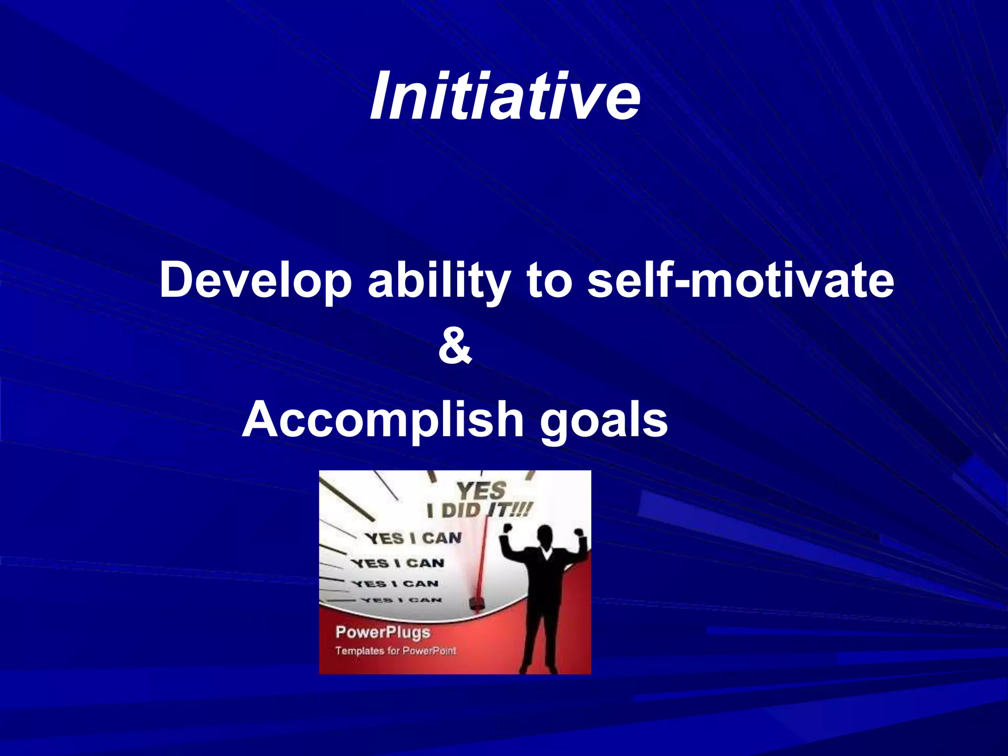 Initiative
Develop ability to self-motivate
&
Accomplish goals
 