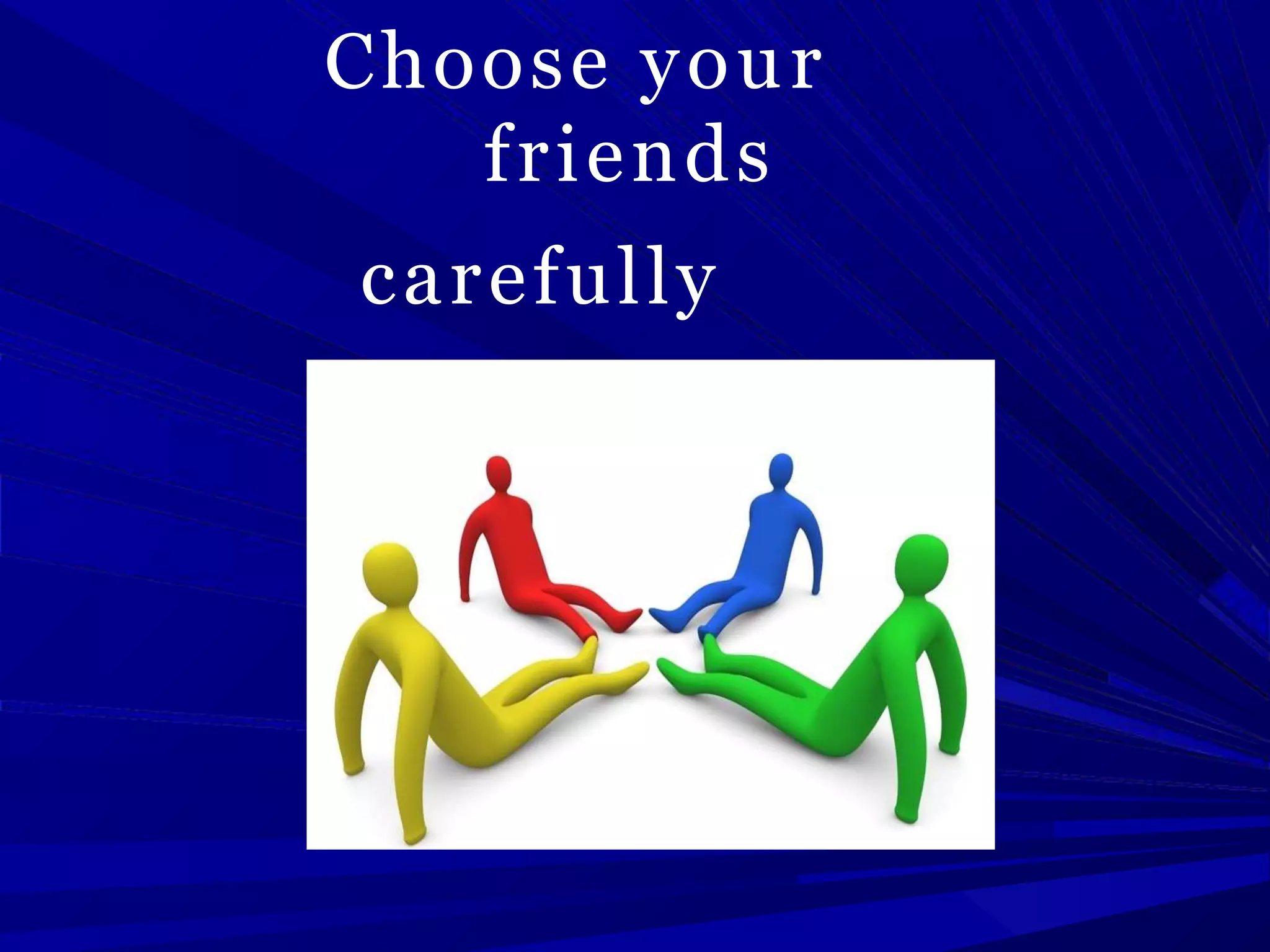 Choose your
friends
carefully
 