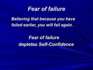 Fear of failure
Believing that because you have
failed earlier, you will fail again.
Fear of failure
depletes Self-Confidence
 