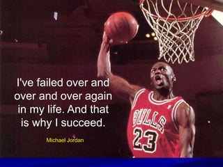 I've failed over and
over and over again
in my life. And that
is why I succeed.
Michael Jordan
 