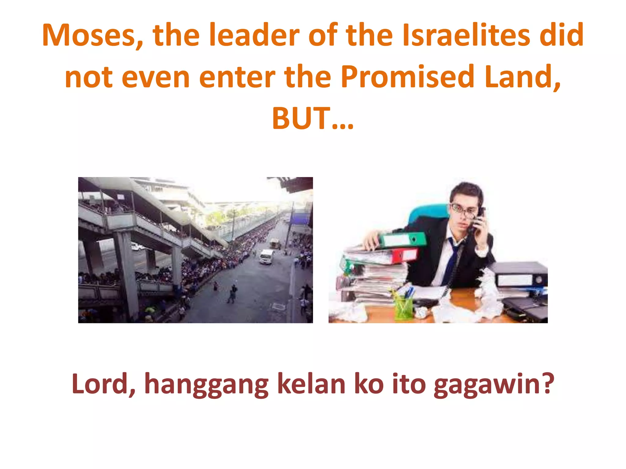 Moses, the leader of the Israelites did
not even enter the Promised Land,
BUT…
Lord, hanggang kelan ko ito gagawin?
 