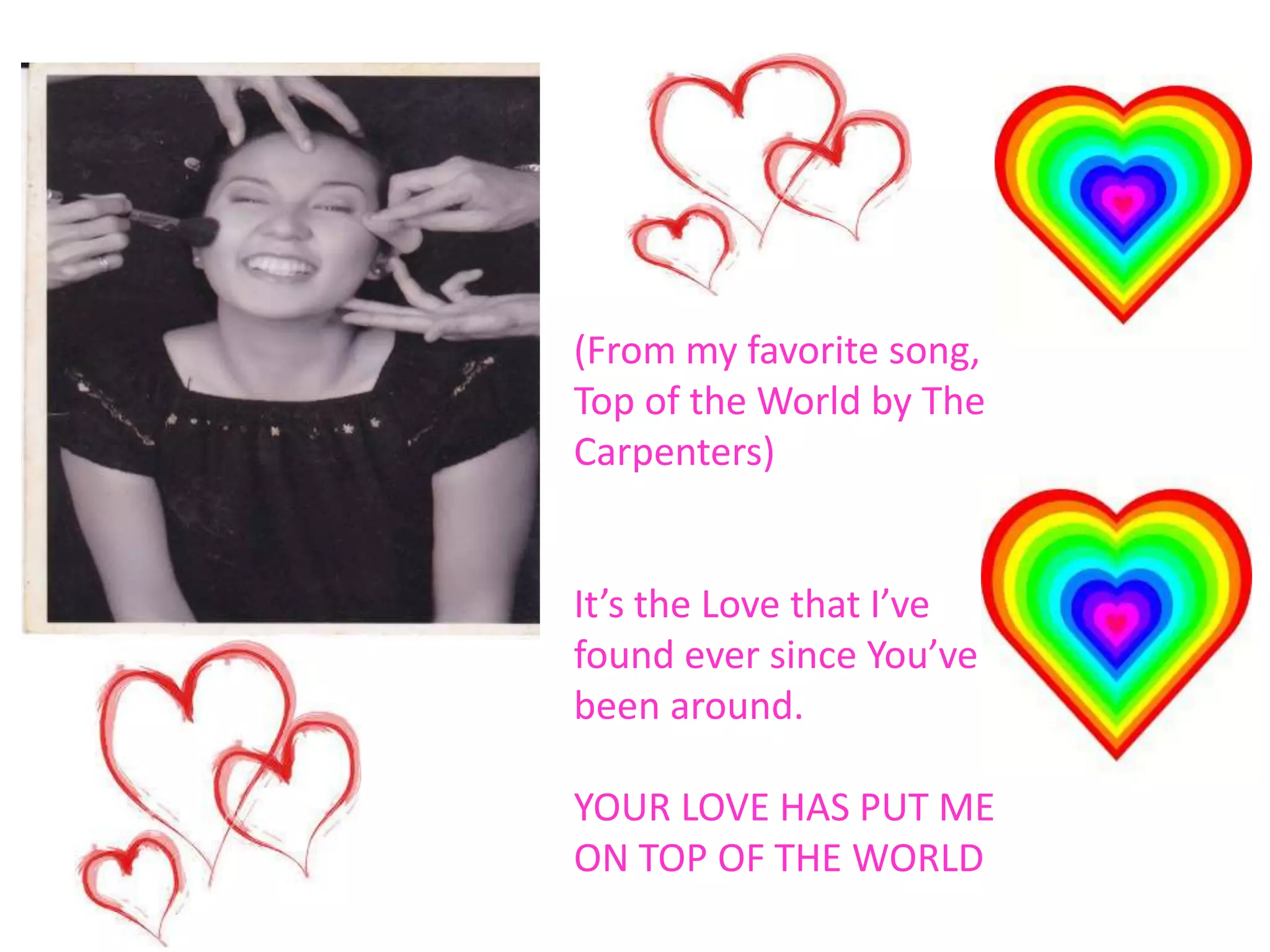 (From my favorite song,
Top of the World by The
Carpenters)
It’s the Love that I’ve
found ever since You’ve
been around.
YOUR LOVE HAS PUT ME
ON TOP OF THE WORLD
 