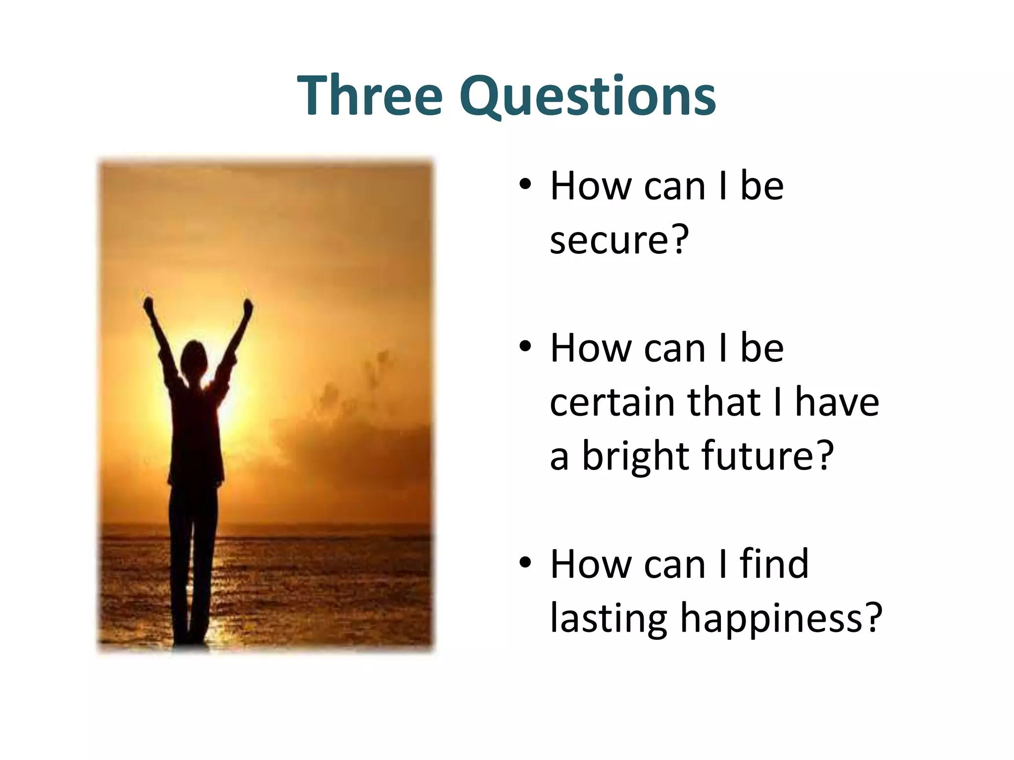 Three Questions
• How can I be
secure?
• How can I be
certain that I have
a bright future?
• How can I find
lasting happiness?
 