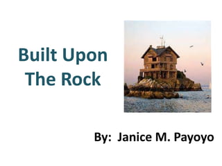 Built Upon
The Rock
By: Janice M. Payoyo
 