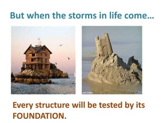 But when the storms in life come…
Every structure will be tested by its
FOUNDATION.
 