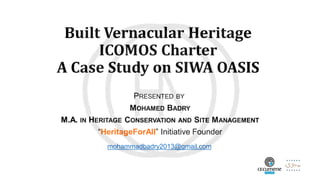Built Vernacular Heritage
ICOMOS Charter
A Case Study on SIWA OASIS
PRESENTED BY
MOHAMED BADRY
M.A. IN HERITAGE CONSERVATION AND SITE MANAGEMENT
“HeritageForAll” Initiative Founder
mohammadbadry2013@gmail.com
 