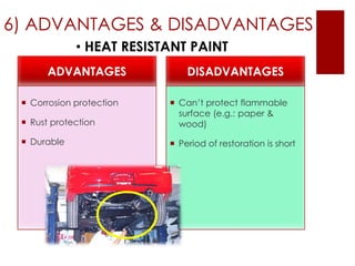 6) ADVANTAGES & DISADVANTAGES
 Corrosion protection
 Rust protection
 Durable
 Can’t protect flammable
surface (e.g.: paper &
wood)
 Period of restoration is short
• HEAT RESISTANT PAINT
ADVANTAGES DISADVANTAGES
 