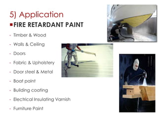 5) Application
FIRE RETARDANT PAINT
- Timber & Wood
- Walls & Ceiling
- Doors
- Fabric & Upholstery
- Door steel & Metal
- Boat paint
- Building coating
- Electrical Insulating Varnish
- Furniture Paint
 