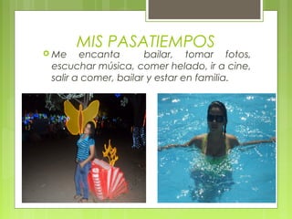 MIS PASATIEMPOS
 Me    encanta       bailar, tomar fotos,
 escuchar música, comer helado, ir a cine,
 salir a comer, bailar y estar en familia.
 