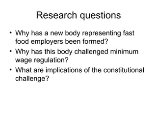 Research questions Why has a new body representing fast food employers been formed? Why has this body challenged minimum wage regulation? What are implications of the constitutional challenge? 