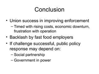 Conclusion Union success in improving enforcement Timed with rising costs, economic downturn, frustration with operation Backlash by fast food employers If challenge successful, public policy response may depend on: Social partnership Government in power 