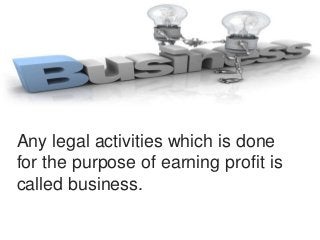 Any legal activities which is done
for the purpose of earning profit is
called business.
 