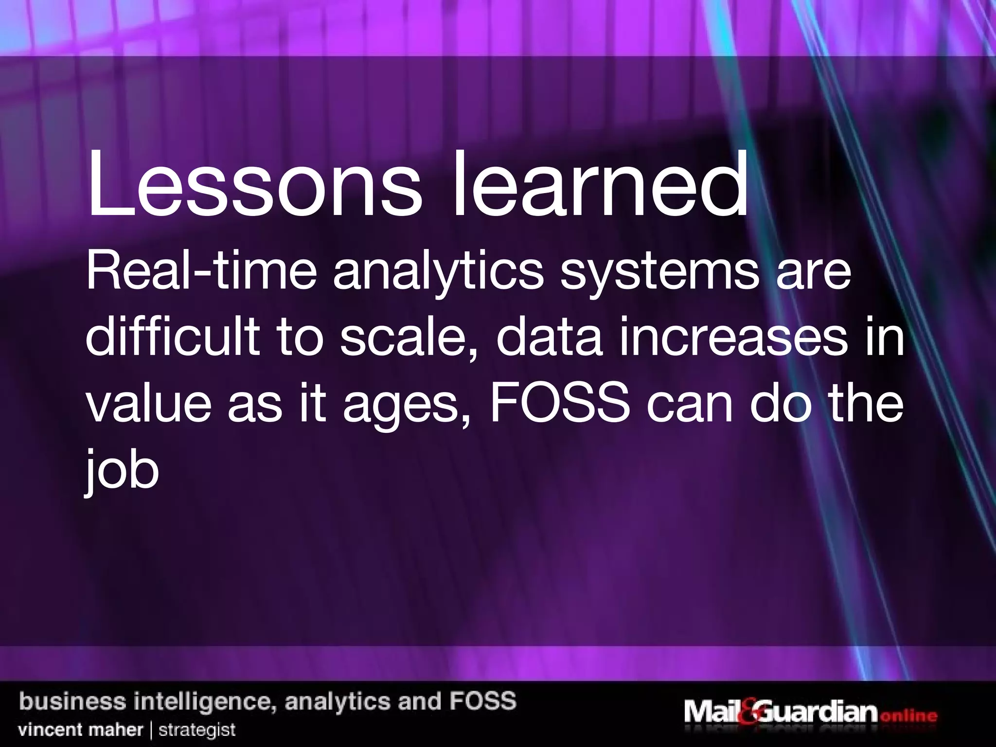 Lessons learned Real-time analytics systems are difficult to scale, data increases in value as it ages, FOSS can do the job 