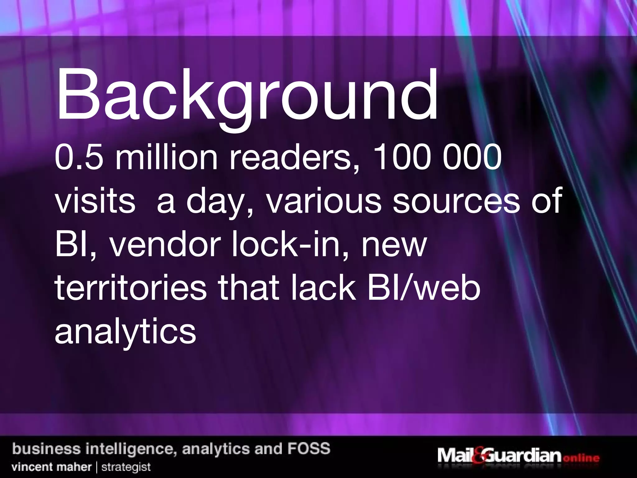 Background 0.5 million readers, 100 000 visits  a day, various sources of BI, vendor lock-in, new territories that lack BI/web analytics 