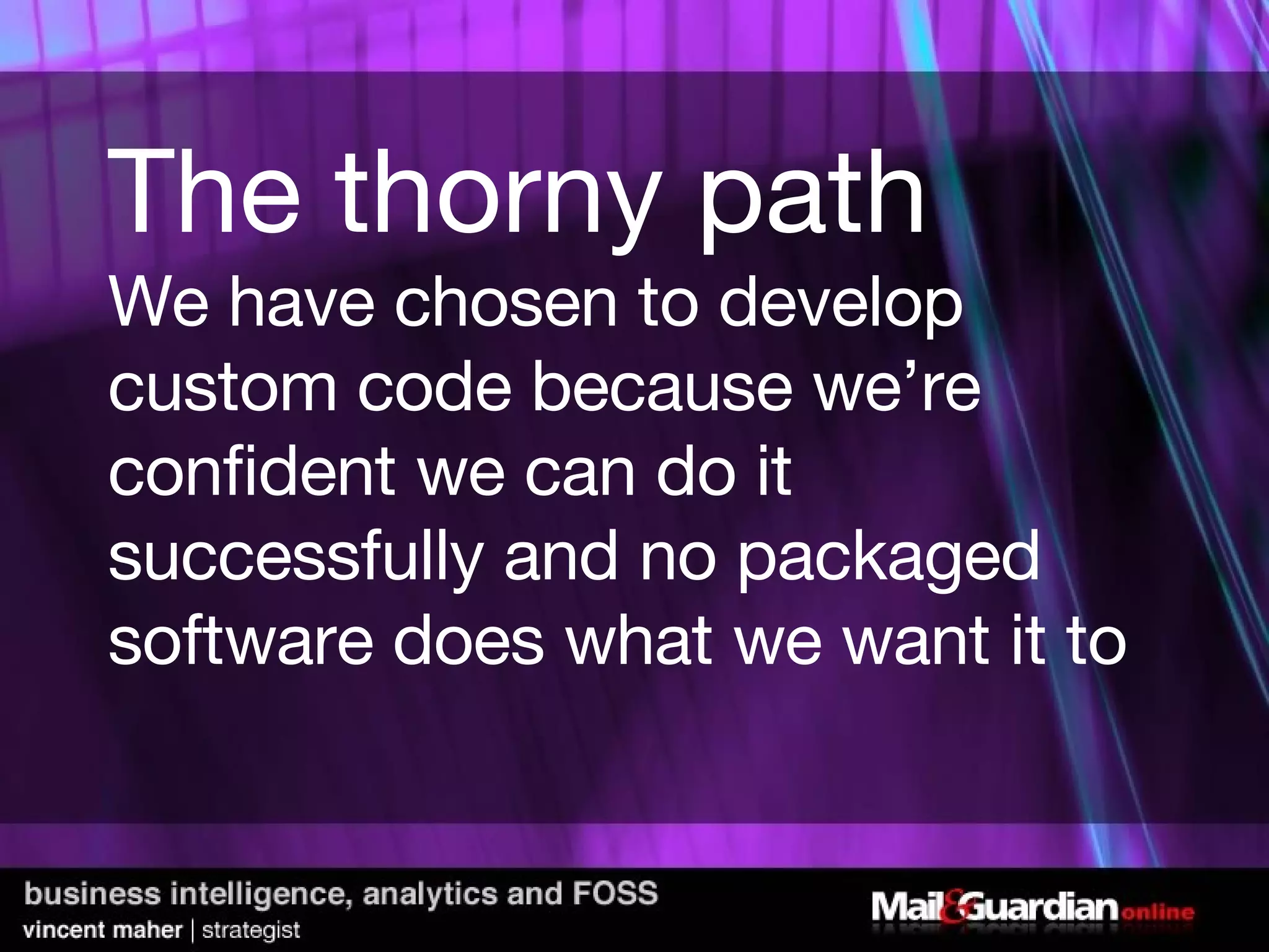 The thorny path We have chosen to develop custom code because we’re confident we can do it successfully and no packaged software does what we want it to 