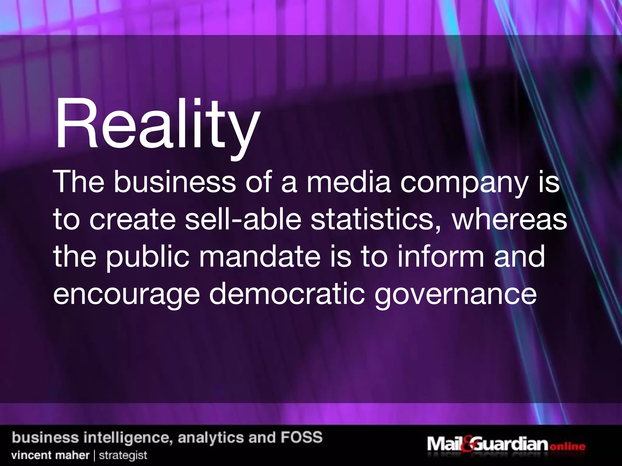 Reality The business of a media company is to create sell-able statistics, whereas the public mandate is to inform and encourage democratic governance 
