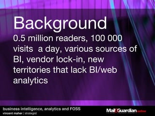 Background 0.5 million readers, 100 000 visits  a day, various sources of BI, vendor lock-in, new territories that lack BI/web analytics 