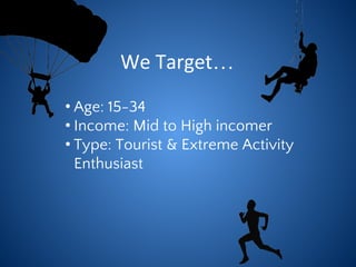 …
• Age: 15-34
• Income: Mid to High incomer
• Type: Tourist & Extreme Activity
Enthusiast
 