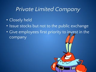 Private Limited Company
• Closely held
• Issue stocks but not to the public exchange
• Give employees first priority to invest in the
company
 