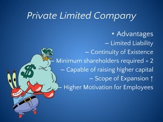 Private Limited Company
• Advantages
– Limited Liability
– Continuity of Existence
– Minimum shareholders required = 2
– Capable of raising higher capital
– Scope of Expansion ↑
– Higher Motivation for Employees
 