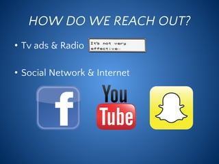 HOW DO WE REACH OUT?
• Tv ads & Radio
• Social Network & Internet
 