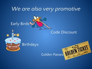 We are also very promotive
Early Birds
Golden Passes
Birthdays
Code Discount
 