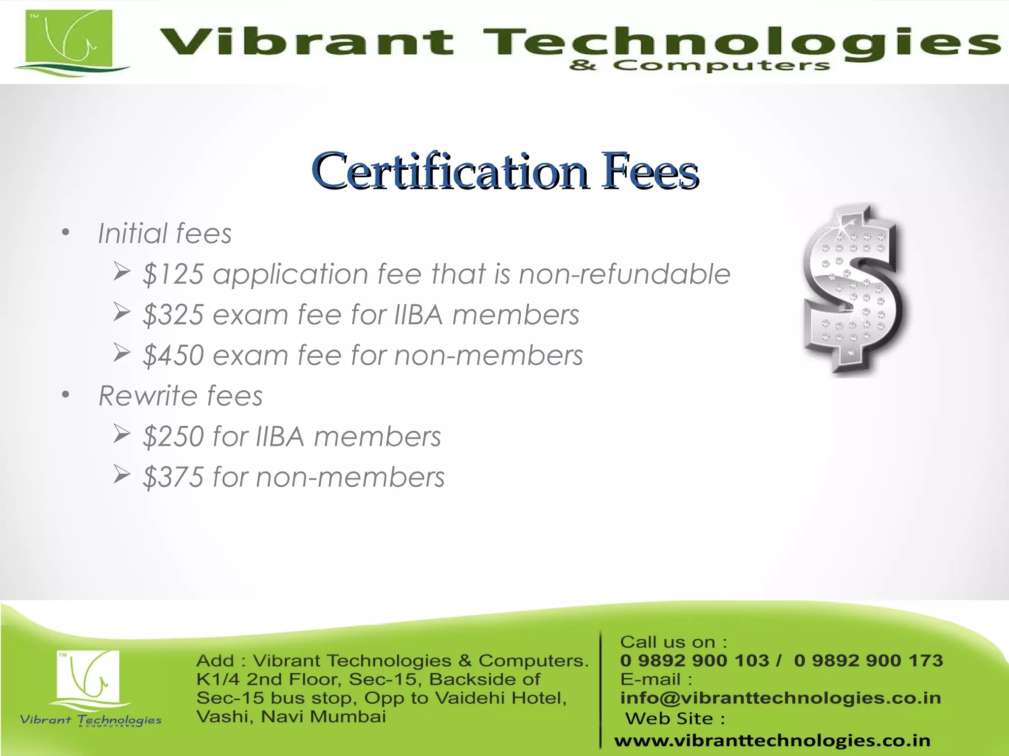 Certification FeesCertification Fees
• Initial fees
 $125 application fee that is non-refundable
 $325 exam fee for IIBA members
 $450 exam fee for non-members
• Rewrite fees
 $250 for IIBA members
 $375 for non-members
 