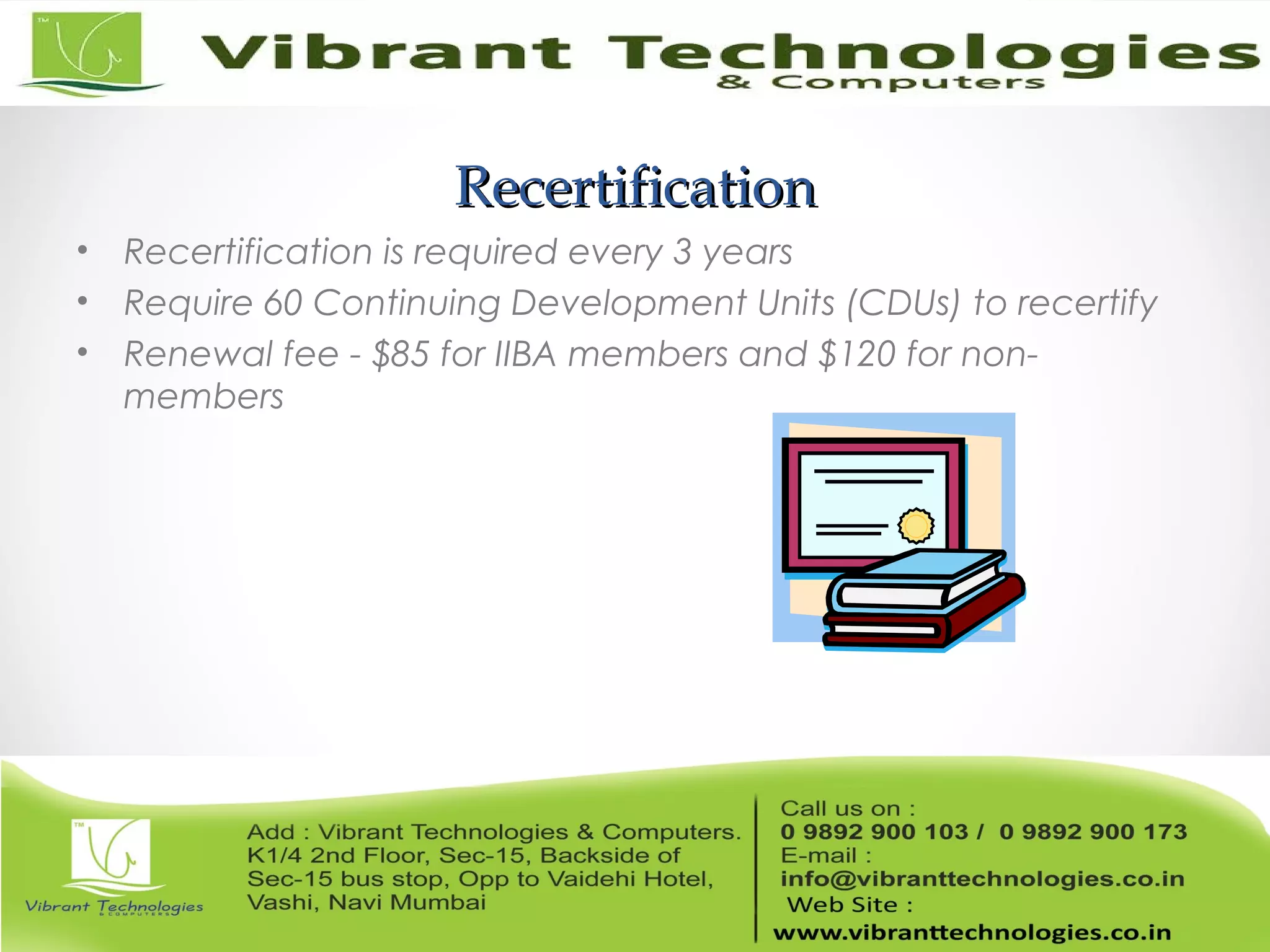 RecertificationRecertification
• Recertification is required every 3 years
• Require 60 Continuing Development Units (CDUs) to recertify
• Renewal fee - $85 for IIBA members and $120 for non-
members
 