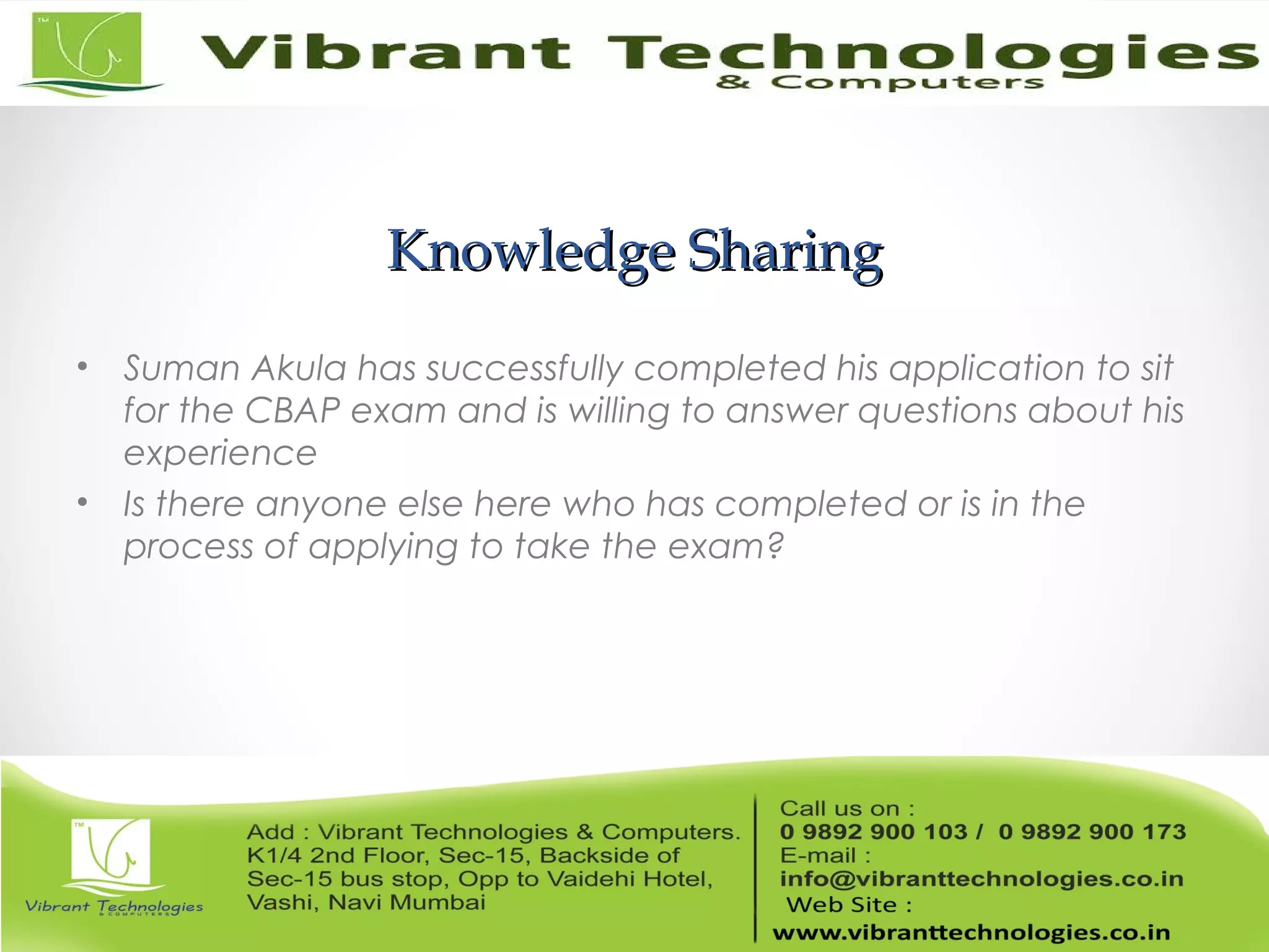 Knowledge SharingKnowledge Sharing
• Suman Akula has successfully completed his application to sit
for the CBAP exam and is willing to answer questions about his
experience
• Is there anyone else here who has completed or is in the
process of applying to take the exam?
 