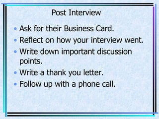 Post Interview Ask for their Business Card. Reflect on how your interview went. Write down important discussion points. Write a thank you letter. Follow up with a phone call. 